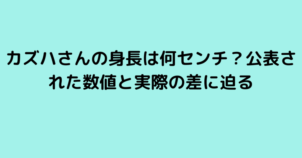 カズハさんの身長は何センチ？公表された数値と実際の差に迫る