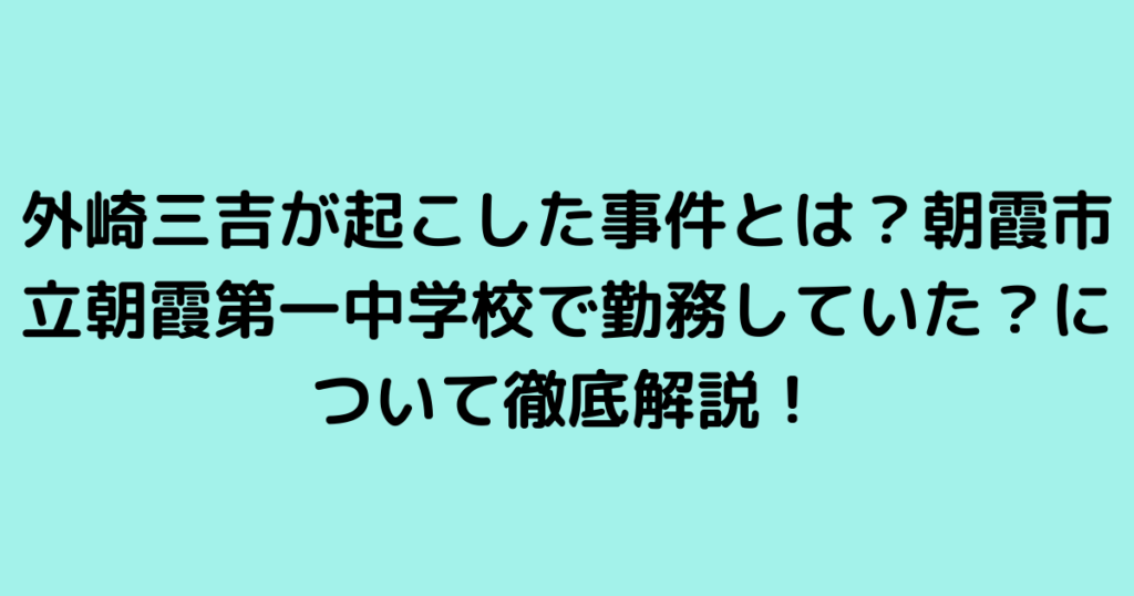 外崎三吉が起こした事件とは？朝霞市立朝霞第一中学校で勤務していた？について徹底解説！