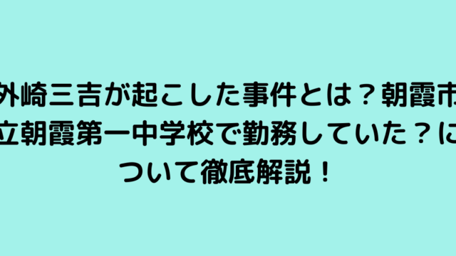 外崎三吉が起こした事件とは？朝霞市立朝霞第一中学校で勤務していた？について徹底解説！