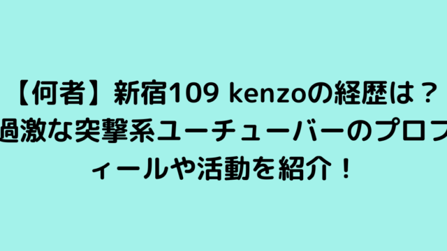 【何者】新宿109 kenzoの経歴は？過激な突撃系ユーチューバーのプロフィールや活動を紹介！