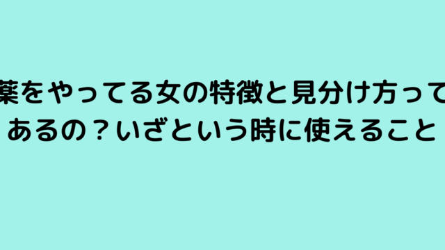 薬をやってる女の特徴と見分け方ってあるの？いざという時に使えること