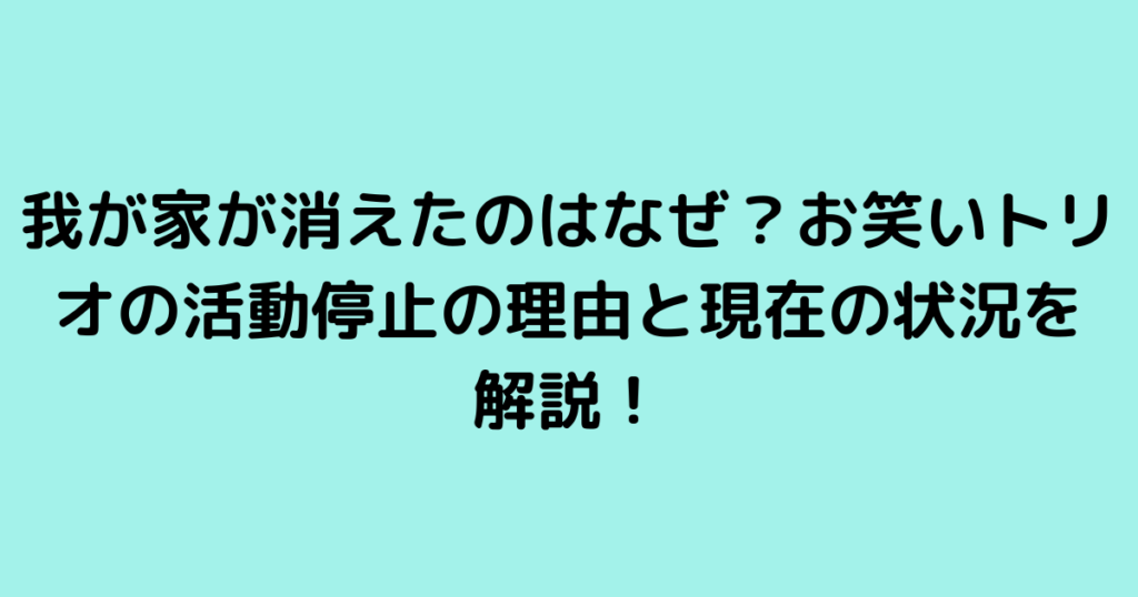 我が家が消えたのはなぜ？お笑いトリオの活動停止の理由と現在の状況を解説！