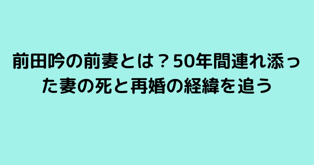 前田吟の前妻とは？50年間連れ添った妻の死と再婚の経緯を追う