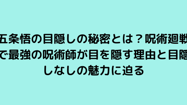 五条悟の目隠しの秘密とは？呪術廻戦で最強の呪術師が目を隠す理由と目隠しなしの魅力に迫る