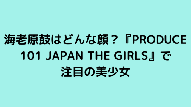 海老原鼓はどんな顔？『PRODUCE 101 JAPAN THE GIRLS』で注目の美少女