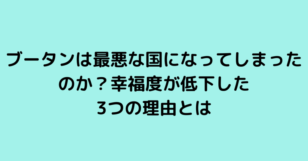 ブータンは最悪な国になってしまったのか？幸福度が低下した3つの理由とは