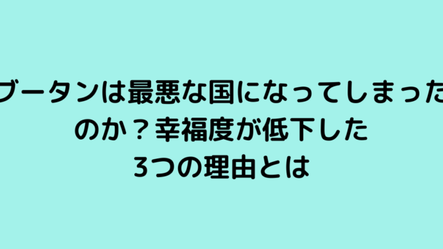 ブータンは最悪な国になってしまったのか？幸福度が低下した3つの理由とは