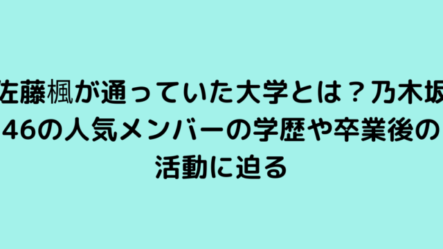 佐藤楓が通っていた大学とは？乃木坂46の人気メンバーの学歴や卒業後の活動に迫る