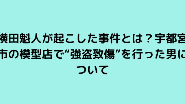 横田魁人が起こした事件とは？宇都宮市の模型店で“強盗致傷”を行った男について