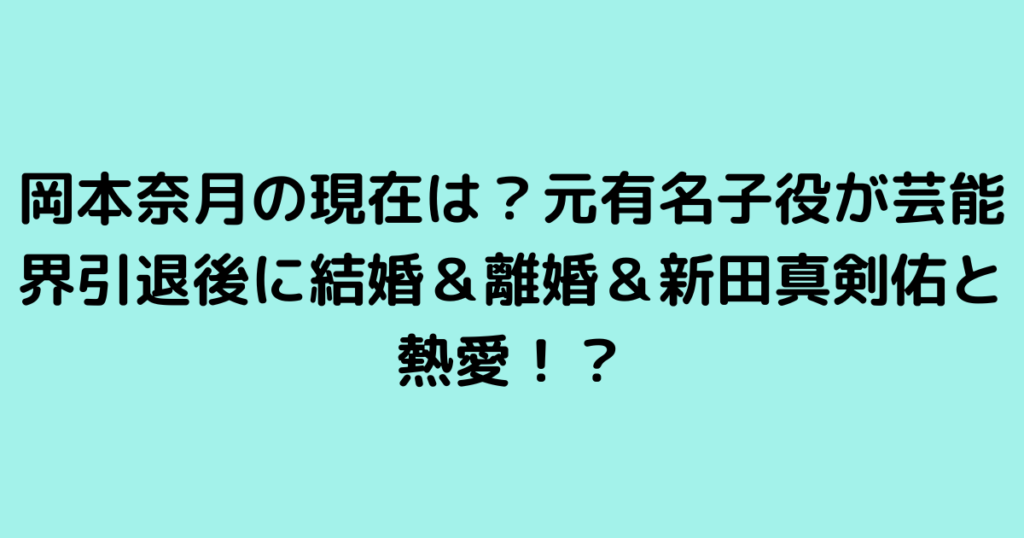 岡本奈月の現在は？元有名子役が芸能界引退後に結婚＆離婚＆新田真剣佑と熱愛！？