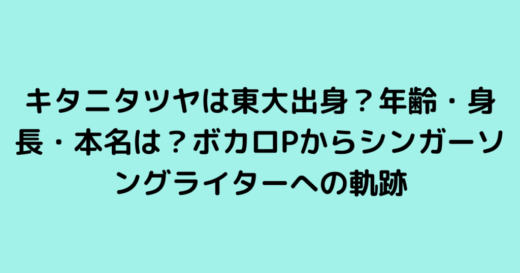 キタニタツヤは東大出身？年齢・身長・本名は？ボカロPからシンガーソングライターへの軌跡