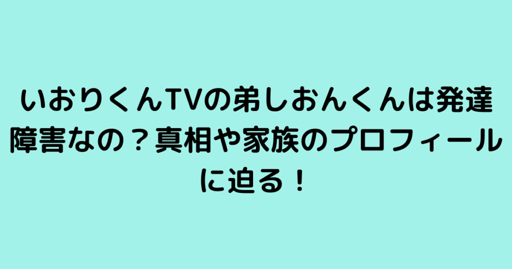 いおりくんTVの弟しおんくんは発達障害なの？真相や家族のプロフィールに迫る！