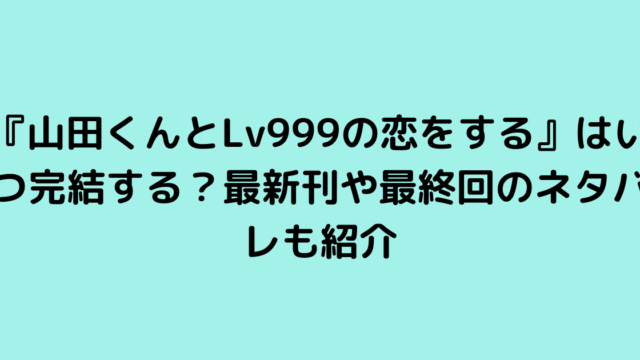 『山田くんとLv999の恋をする』はいつ完結する？最新刊や最終回のネタバレも紹介