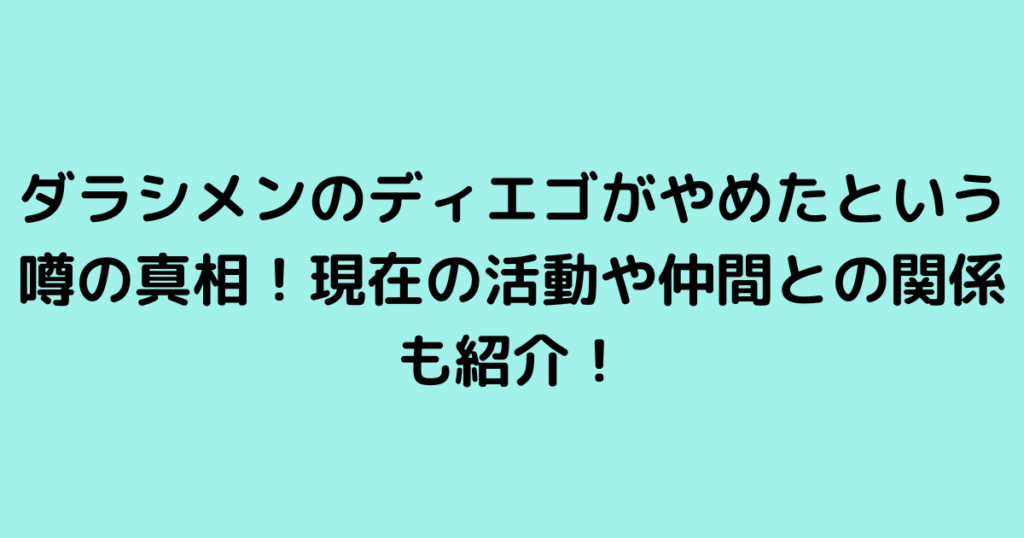 ダラシメンのディエゴがやめたという噂の真相！現在の活動や仲間との関係も紹介！