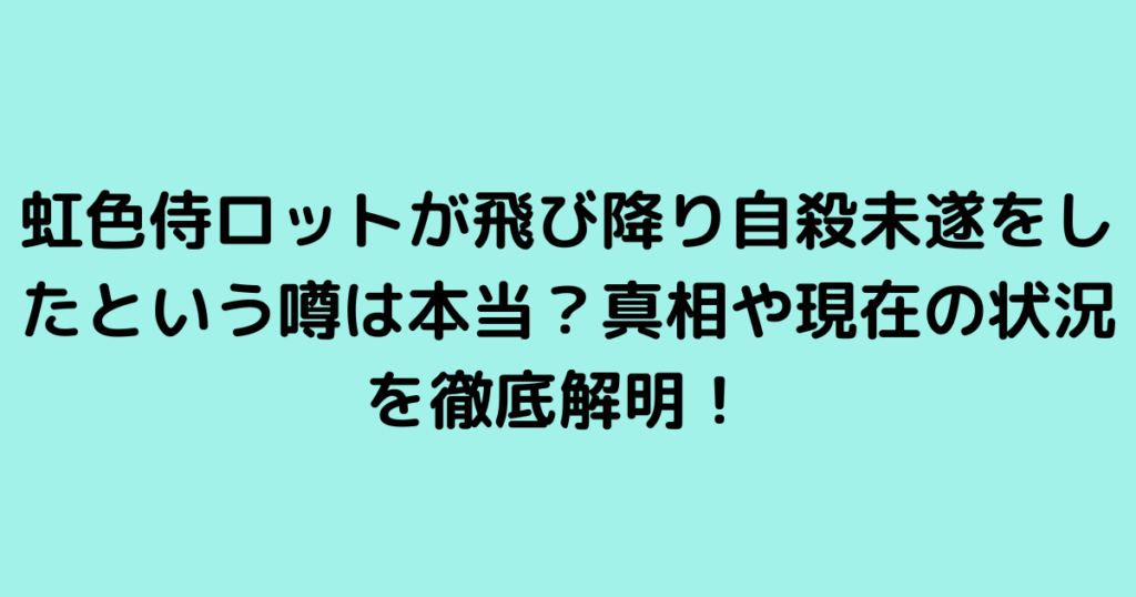 虹色侍ロットが飛び降り自殺未遂をしたという噂は本当？真相や現在の状況を徹底解明！