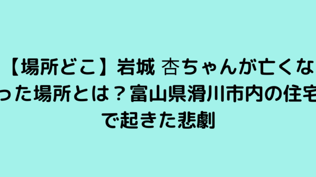 【場所どこ】岩城 杏ちゃんが亡くなった場所とは？富山県滑川市内の住宅で起きた悲劇