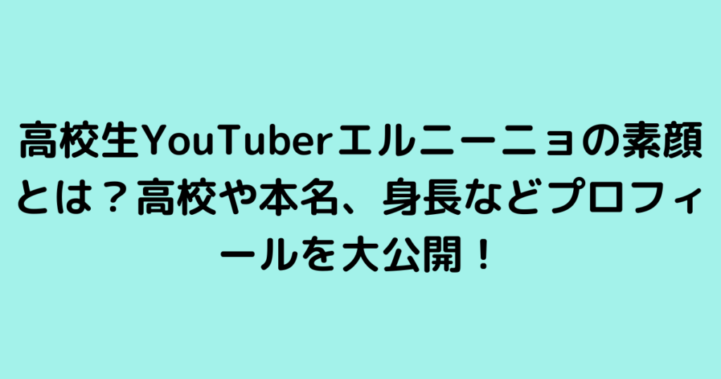 高校生YouTuberエルニーニョの素顔とは？高校や本名、身長などプロフィールを大公開！