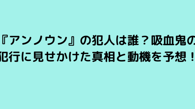 『アンノウン』の犯人は誰？吸血鬼の犯行に見せかけた真相と動機を予想！