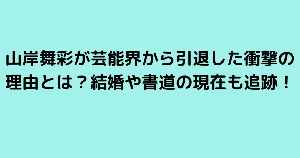 山岸舞彩が芸能界から引退した衝撃の理由とは？結婚や書道の現在も追跡！