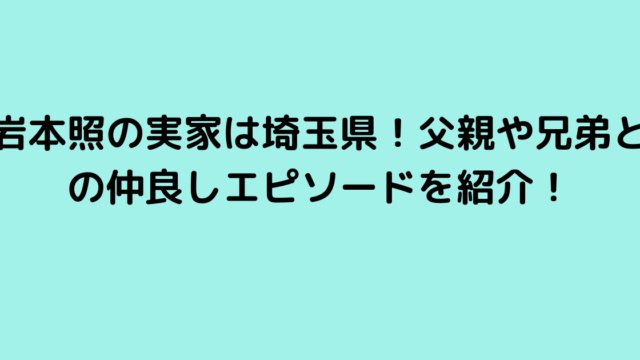 岩本照の実家は埼玉県！父親や兄弟との仲良しエピソードを紹介！