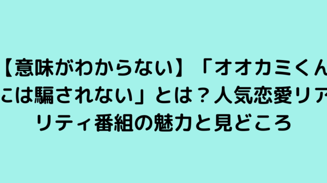 【意味がわからない】「オオカミくんには騙されない」とは？人気恋愛リアリティ番組の魅力と見どころ