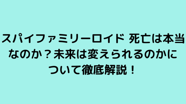 スパイファミリーロイド 死亡は本当なのか？未来は変えられるのかについて徹底解説！