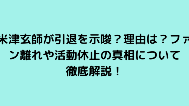 米津玄師が引退を示唆？理由は？ファン離れや活動休止の真相について徹底解説！