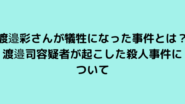 渡邉彩さんが犠牲になった事件とは？渡邉司容疑者が起こした殺人事件について