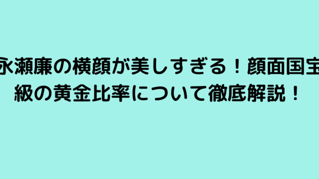 永瀬廉の横顔が美しすぎる！顔面国宝級の黄金比率について徹底解説！