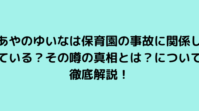 あやのゆいなは保育園の事故に関係している？その噂の真相とは？について徹底解説！