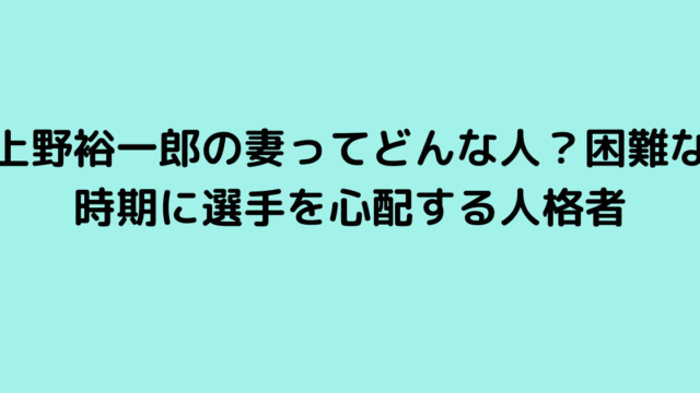 上野裕一郎の妻ってどんな人？困難な時期に選手を心配する人格者