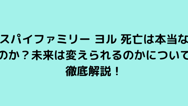 スパイファミリー ヨル 死亡は本当なのか？未来は変えられるのかについて徹底解説！