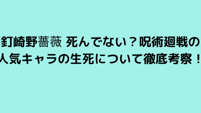 釘崎野薔薇 死んでない？呪術廻戦の人気キャラの生死について徹底考察！