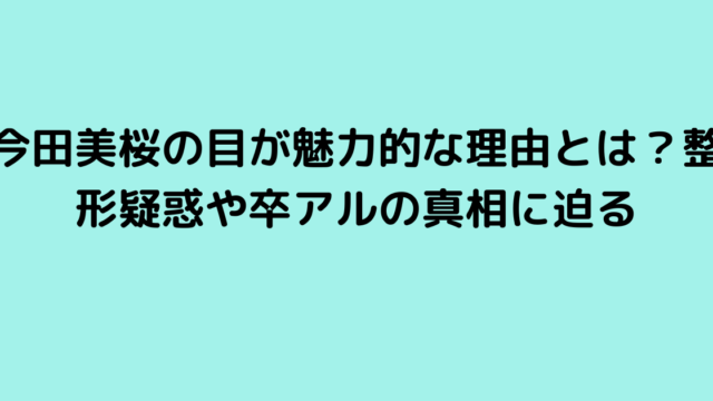 今田美桜の目が魅力的な理由とは？整形疑惑や卒アルの真相に迫る