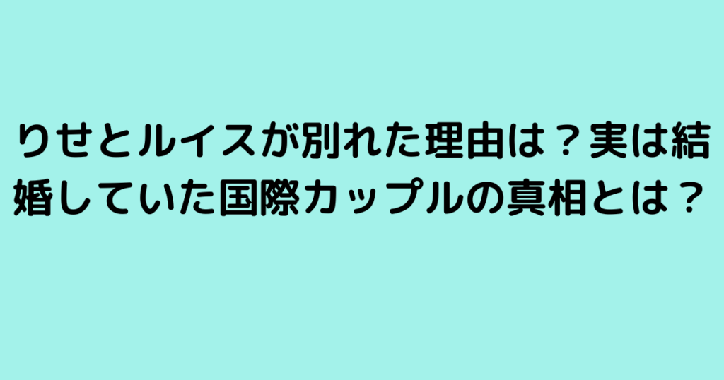 りせとルイスが別れた理由は？実は結婚していた国際カップルの真相とは？