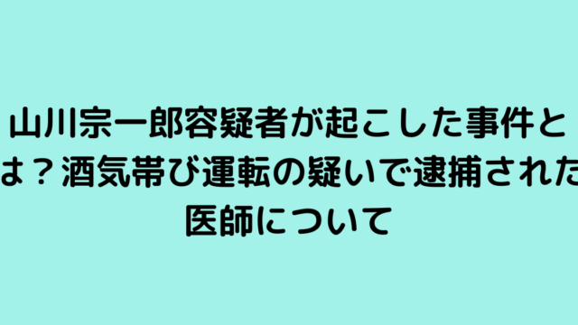 山川宗一郎容疑者が起こした事件とは？酒気帯び運転の疑いで逮捕された医師について