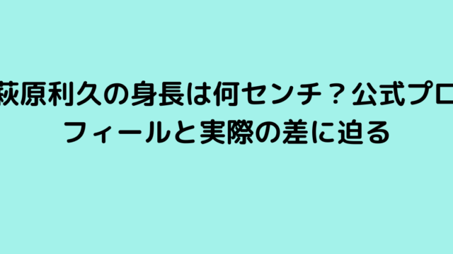 萩原利久の身長は何センチ？公式プロフィールと実際の差に迫る