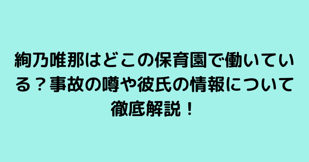 絢乃唯那はどこの保育園で働いている？事故の噂や彼氏の情報について徹底解説！