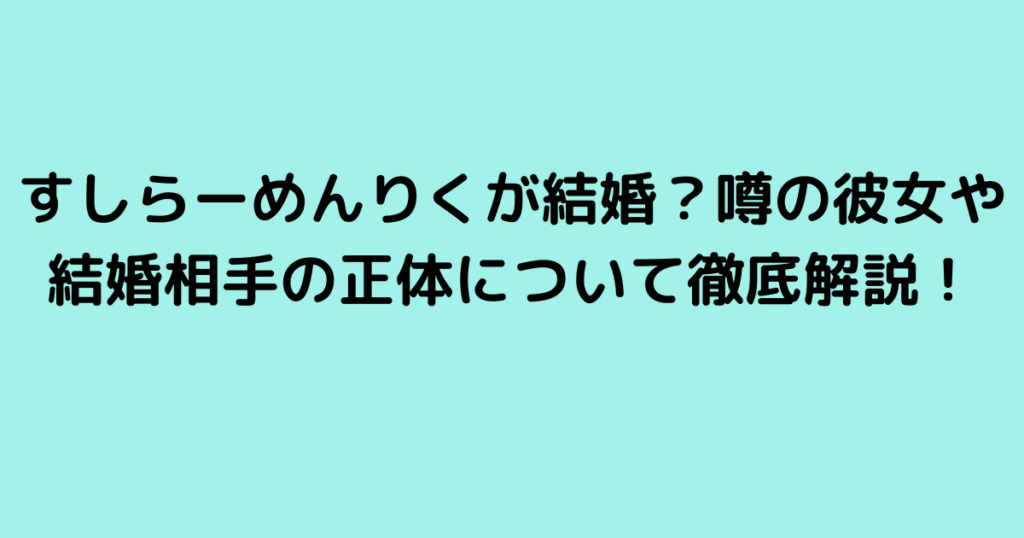 すしらーめんりくが結婚？噂の彼女や結婚相手の正体について徹底解説！