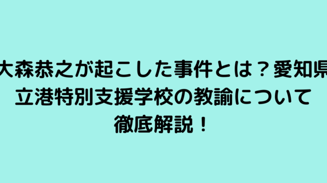 大森恭之が起こした事件とは？愛知県立港特別支援学校の教諭について徹底解説！