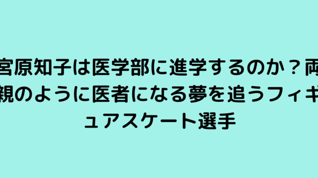 宮原知子は医学部に進学するのか？両親のように医者になる夢を追うフィギュアスケート選手