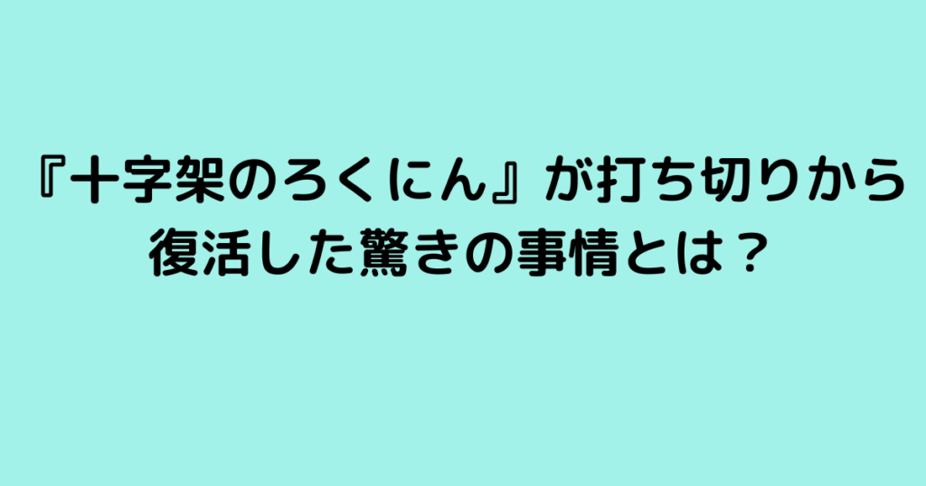 『十字架のろくにん』が打ち切りから復活した驚きの事情とは？