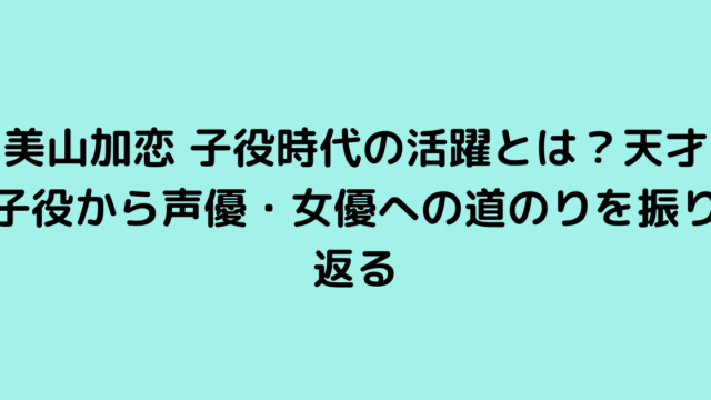 美山加恋 子役時代の活躍とは？天才子役から声優・女優への道のりを振り返る