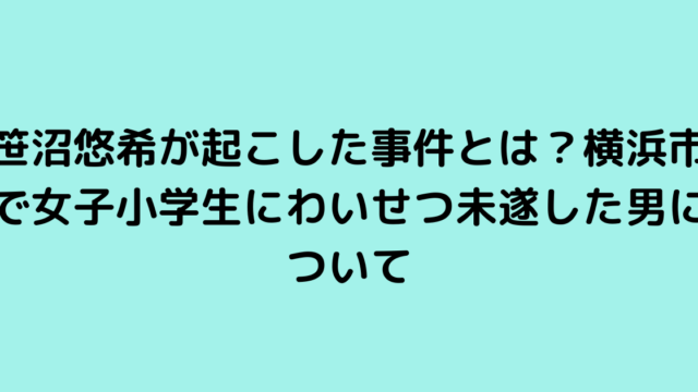 笹沼悠希が起こした事件とは？横浜市で女子小学生にわいせつ未遂した男について