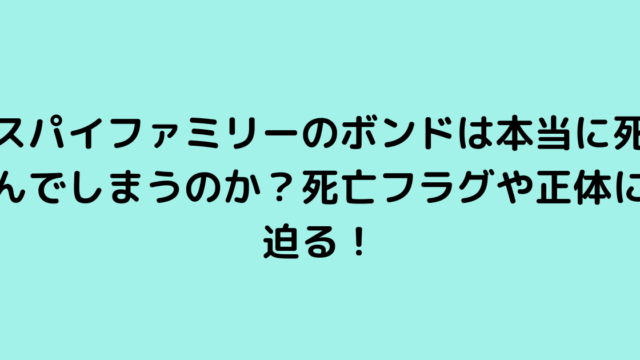 スパイファミリーのボンドは本当に死んでしまうのか？死亡フラグや正体に迫る！