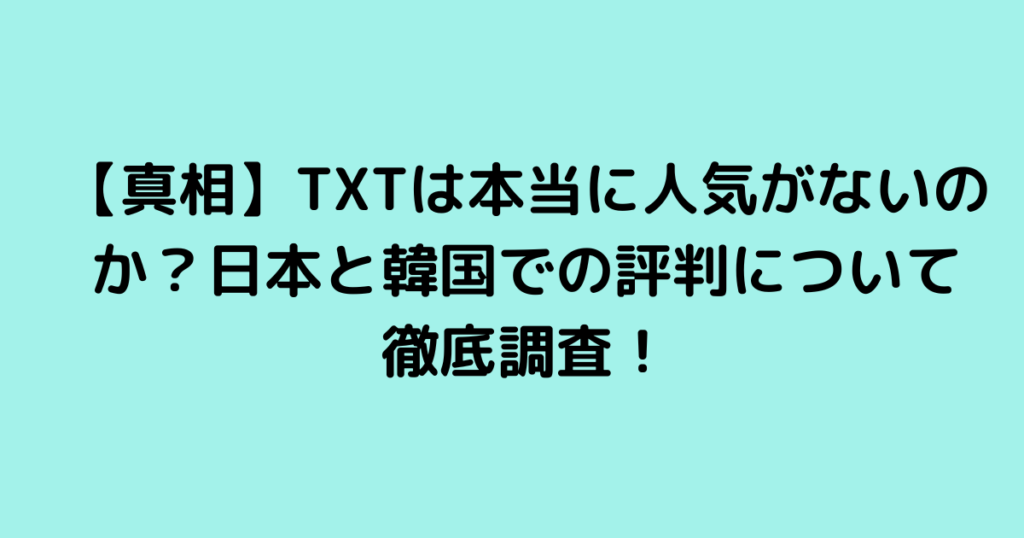 【真相】TXTは本当に人気がないのか？日本と韓国での評判について徹底調査！