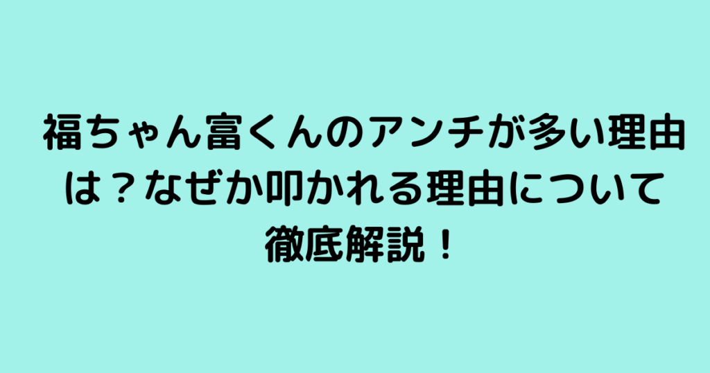 福ちゃん富くんのアンチが多い理由は？なぜか叩かれる理由について徹底解説！