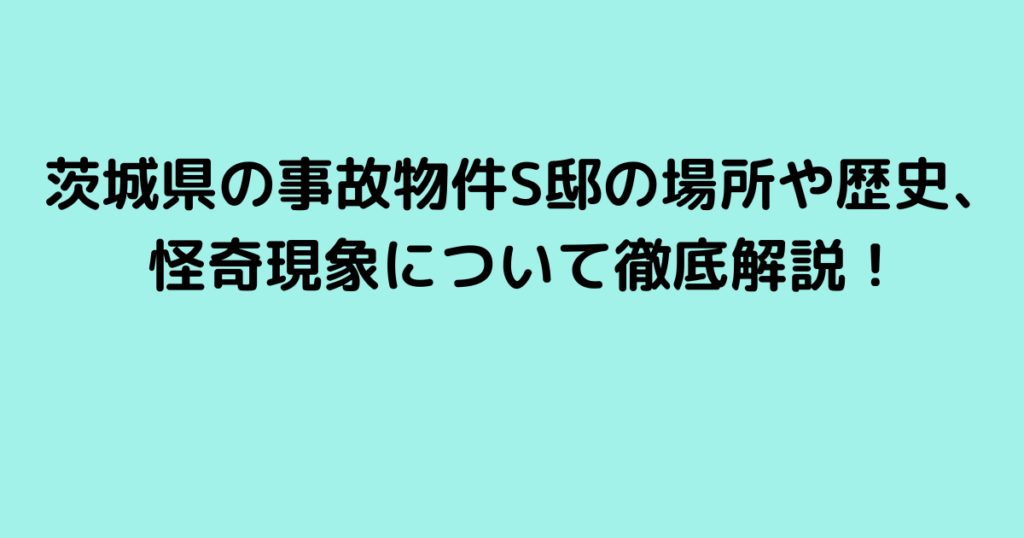 茨城県の事故物件S邸の場所や歴史、怪奇現象について徹底解説！