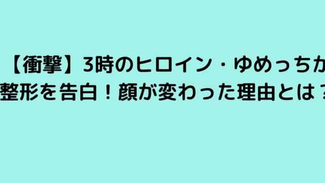 【衝撃】3時のヒロイン・ゆめっちが整形を告白！顔が変わった理由とは？