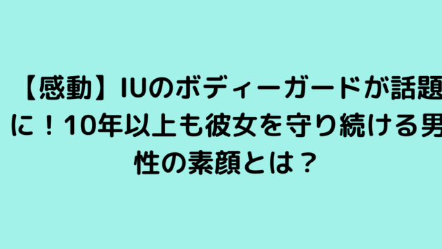 【感動】IUのボディーガードが話題に！10年以上も彼女を守り続ける男性の素顔とは？